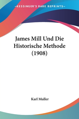 James Mill Und Die Historische Methode (1908) - Muller, Karl