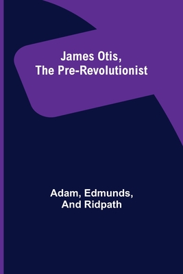 James Otis, the Pre-Revolutionist - Adam, and Edmunds