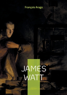 James Watt: L'inventeur qui a propuls la rvolution industrielle - Arago, Franois