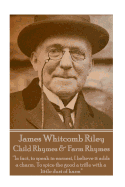 James Whitcomb Riley - Child Rhymes & Farm Rhymes: "In Fact, to Speak in Earnest, I Believe It Adds a Charm, to Spice the Good a Trifle with a Little Dust of Harm"