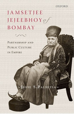 Jamsetjee Jejeebhoy of Bombay: Partnership and Public Culture in Empire - Palsetia, Jesse S