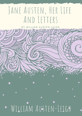 Jane Austen, Her Life And Letters: A biographical essay on the author of Sense and Sensibility, Pride and Prejudice, Mansfield Park, Emma, Northanger Abbey, Persuasion, Lady Susan, The Watsons, and Sanditon - Austen-Leigh, William