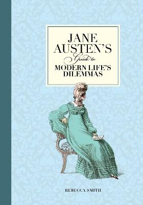 Jane Austen's Guide to Modern Life's Dilemmas: Answers to Your Most Burning Questions about Life, Love, Happiness (and What to Wear) - Smith, Rebecca