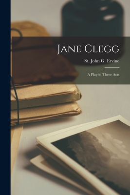 Jane Clegg: a Play in Three Acts - Ervine, St John G (St John Greer) (Creator)