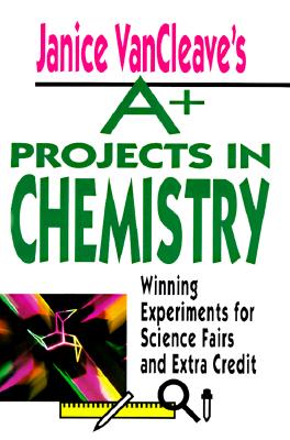 Janice VanCleave's A+ Projects in Chemistry: Winning Experiments for Science Fairs and Extra Credit - VanCleave, Janice