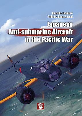 Japanese Anti-Submarine Aircraft in the Pacific War - Ishiguro, Ryusuke, and Januszewski, Tadeusz
