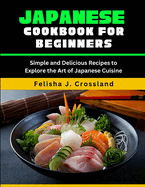 Japanese Cookbook for Beginners: Simple and Delicious Recipes to Explore the Art of Japanese Cuisine