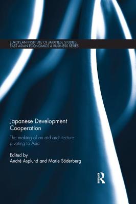 Japanese Development Cooperation: The Making of an Aid Architecture Pivoting to Asia - Asplund, Andr (Editor), and Marie Soderberg (Editor)