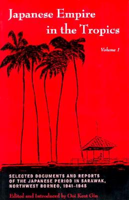 Japanese Empire in the Tropics: Selected Documents and Reports of the Japanese Period in Sarawak, Northwest Borneo, 1941-1945 - Ooi Keat Gin, and Gin, Ooi Keat