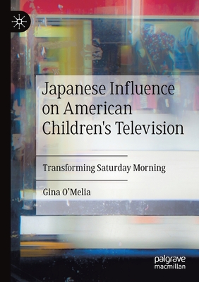 Japanese Influence on American Children's Television: Transforming Saturday Morning - O'Melia, Gina