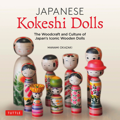 Japanese Kokeshi Dolls: The Woodcraft and Culture of Japan's Iconic Wooden Dolls - Okazaki, Manami