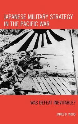 Japanese Military Strategy in the Pacific War: Was Defeat Inevitable? - Wood, James B