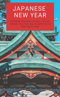 Japanese New Year: Exploring Traditions, Rituals, Customs, Spiritual Practices, and Celebrations of New Year in Japan - Igarashi, Kiara (Editor), and Naha, Karina