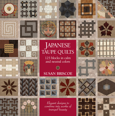 Japanese Taupe Quilts: 125 Blocks in Calm and Neutral Colors: Elegant Designs to Combine Into Works of Tranquil Beauty - Briscoe, Susan