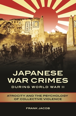 Japanese War Crimes during World War II: Atrocity and the Psychology of Collective Violence - Jacob, Frank