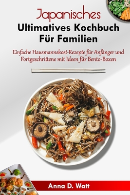 Japanisches Ultimatives Kochbuch F?r Familien: Einfache Hausmannskost-Rezepte f?r Anf?nger und Fortgeschrittene mit Ideen f?r Bento-Boxen - Watt, Anna D