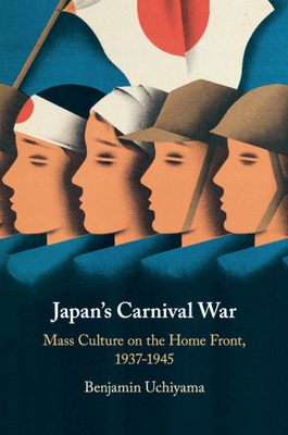 Japan's Carnival War: Mass Culture on the Home Front, 1937-1945 - Uchiyama, Benjamin