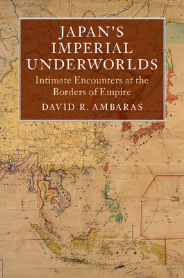 Japan's Imperial Underworlds: Intimate Encounters at the Borders of Empire - Ambaras, David R.