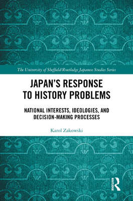 Japan's Response to History Problems: National Interests, Ideologies, and Decision-Making Processes - Zakowski, Karol