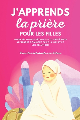 J'apprends la pri?re pour les filles: Guide islamique d?taill? et illustr? pour apprendre ? faire la pri?re et les ablutions Pour d?butantes en Islam Selon le Coran et la Sunna - Islamic Books for Kids (Contributions by), and Selma Editions