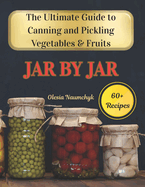 Jar by Jar: The Ultimate Guide to Canning and Pickling Vegetables & Fruits