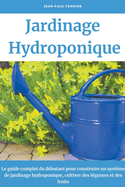 Jardinage hydroponique: Le guide complet du d?butant pour construire un syst?me de jardinage hydroponique, cultiver des l?gumes et des fruits