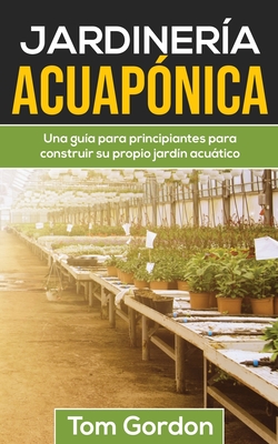 Jardinera Acuapnica: Una gua para principiantes para construir su propio jardn acutico - Gordon, Tom