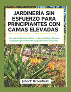 Jardiner?a Sin Esfuerzo Para Principiantes Con Camas Elevadas: Una gu?a simple para cultivar verduras, hierbas y flores en cualquier lugar (cubriendo el aspecto te?rico del jard?n)