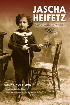 Jascha Heifetz: Early Years in Russia - Kopytova, Galina, and Sarlo, Dario (Translated by), and Sarlo, Alexandra (Translated by)