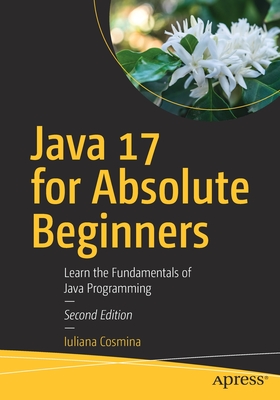 Java 17 for Absolute Beginners: Learn the Fundamentals of Java Programming - Cosmina, Iuliana