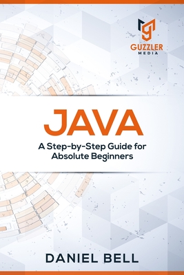 Java: A Step-by-Step Guide for Absolute Beginners - Daniel Bell
