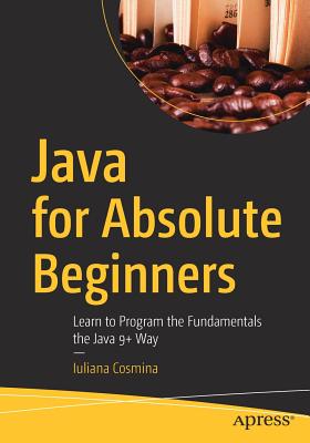 Java for Absolute Beginners: Learn to Program the Fundamentals the Java 9+ Way - Cosmina, Iuliana