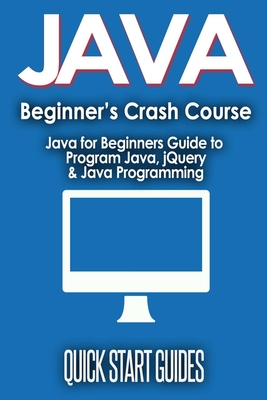 JAVA for Beginner's Crash Course: Java for Beginners Guide to Program Java, jQuery, & Java Programming - Start Guides, Quick