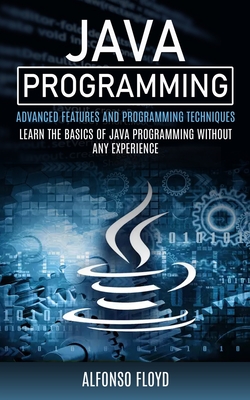 Java Programming: Advanced Features and Programming Techniques (Learn the Basics of Java Programming Without Any Experience) - Floyd, Alfonso