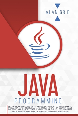 Java Programming: Learn How to Code With an Object-Oriented Program to Improve Your Software Engineering Skills. Get Familiar with Virtual Machine, JavaScript, and Machine Code - Grid, Alan