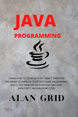 Java Programmming: Learn How to Code with an Object-Oriented Program to Improve Your Software Engineering Skills. Get Familiar with Virtual Machine, Javascript, and Machine Code - Grid, Alan