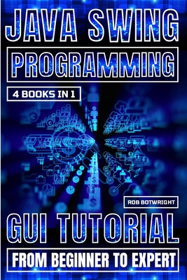 Java Swing Programming: GUI Tutorial From Beginner To Expert - Botwright, Rob