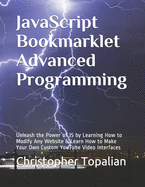 JavaScript Bookmarklet Advanced Programming: Unleash the Power of JS by Learning How to Modify Any Website & Learn How to Make Your Own Custom YouTube Video Interfaces