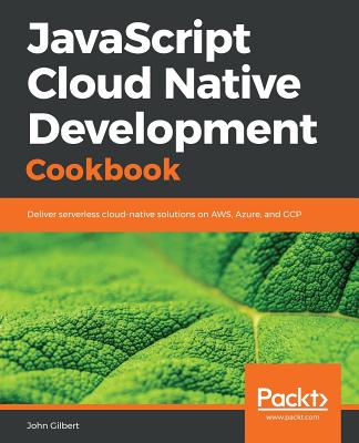 JavaScript Cloud Native Development Cookbook: Deliver serverless cloud-native solutions on AWS, Azure, and GCP - Gilbert, John