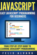 JavaScript: Easy JavaScript Programming for Beginners. Your Step-By-Step Guide to Learning JavaScript Programming