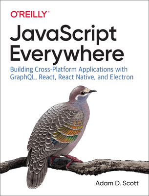 JavaScript Everywhere: Building Cross-platform Applications with GraphQL, React, React Native, and Electron - Scott, Adam D.