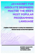 JavaScript for Absolute Beginners Master the Web's Most Popular Programming Language: A Beginner-Friendly Approach to Learning From Fundamentals to Advanced Concepts and Real-World Application