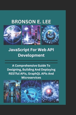 JavaScript for Web API Development: A Comprehensive Guide To Designing, Building And Deploying RESTful APIs, GraphQL APIs And Microservices - E Lee, Bronson