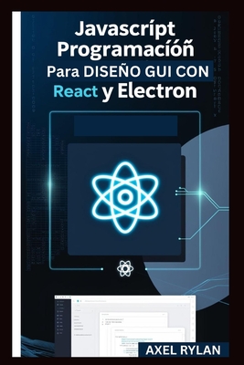 JavaScript Programaci?n Para Dise±o GUI Con React Y Electron: Una gu?a paso a paso para crear aplicaciones GUI modernas - Rylan, Axel