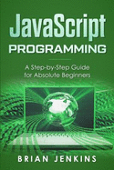 JavaScript Programming: A Step-By-Step Guide for Absolute Beginners