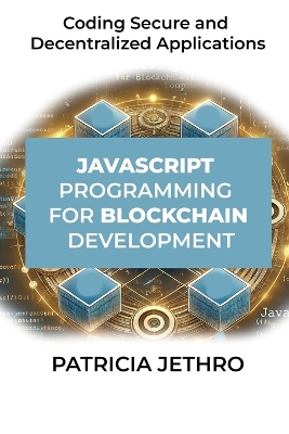 JavaScript Programming for Blockchain Development: Coding Secure and Decentralized Applications - Jethro, Patricia