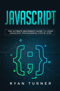 Javascript: The Ultimate Beginner's Guide to Learn JavaScript Programming Step by Step