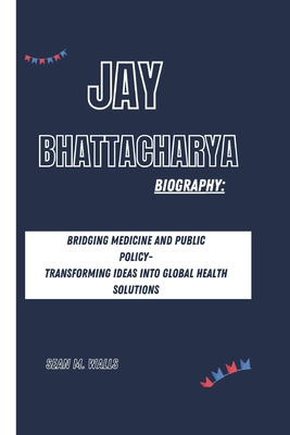 Jay Bhattacharya Biography: Bridging Medicine and Public Policy- Transforming Ideas Into Global Health Solutions - Walls, Sean M