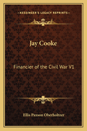 Jay Cooke: Financier of the Civil War V1