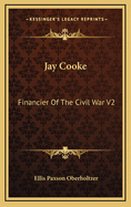 Jay Cooke: Financier of the Civil War V2